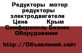 Редукторы, мотор-редукторы, электродвигатели › Цена ­ 123 - Крым, Симферополь Бизнес » Оборудование   